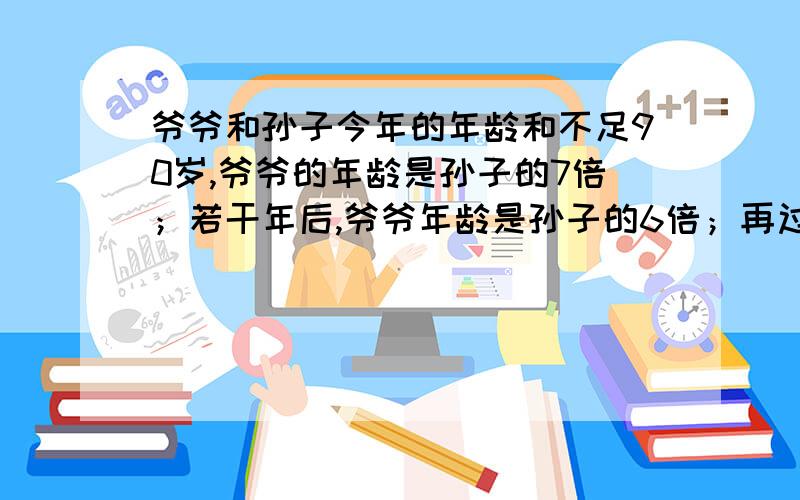 爷爷和孙子今年的年龄和不足90岁,爷爷的年龄是孙子的7倍；若干年后,爷爷年龄是孙子的6倍；再过若干年后,爷爷年龄是孙子的5倍.那么,1949年爷爷是（ ）岁.