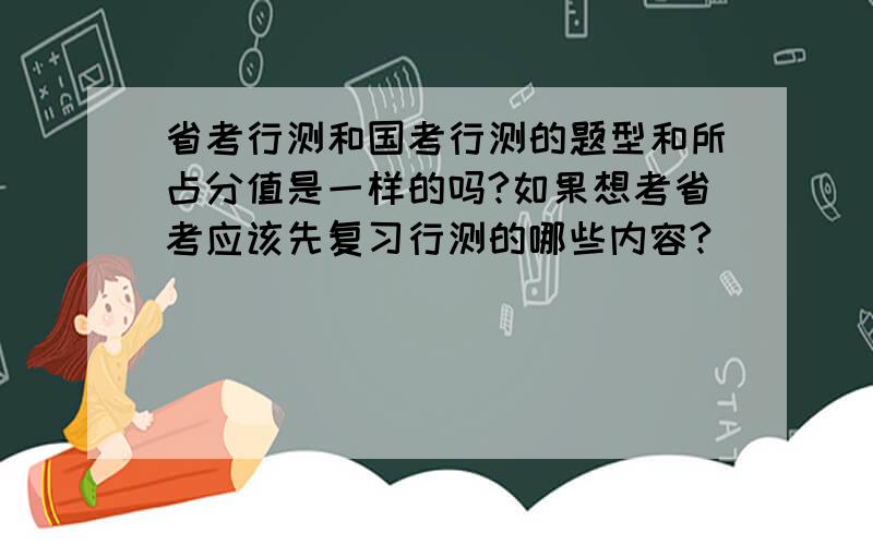 省考行测和国考行测的题型和所占分值是一样的吗?如果想考省考应该先复习行测的哪些内容?