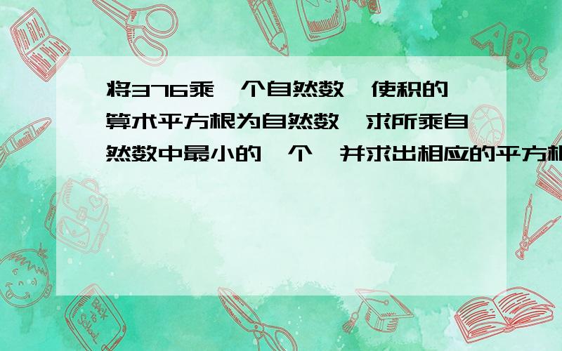 将376乘一个自然数,使积的算术平方根为自然数,求所乘自然数中最小的一个,并求出相应的平方根.