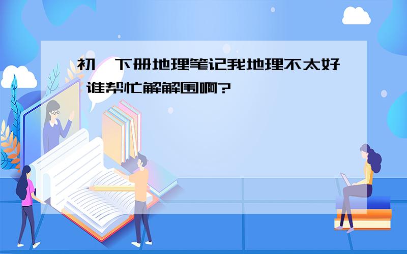 初一下册地理笔记我地理不太好 谁帮忙解解围啊?