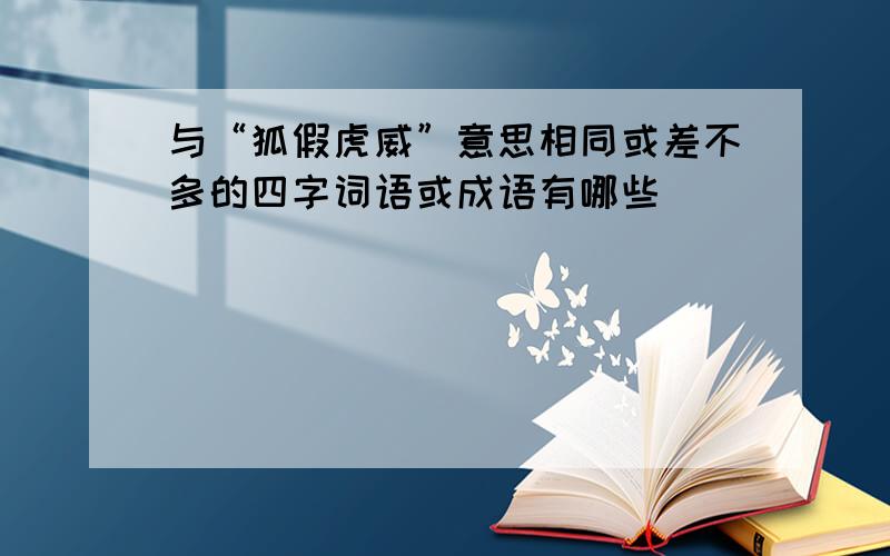 与“狐假虎威”意思相同或差不多的四字词语或成语有哪些