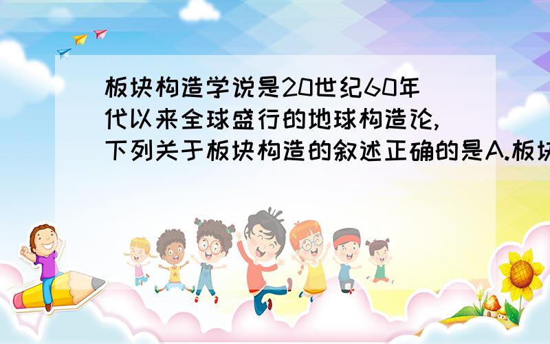 板块构造学说是20世纪60年代以来全球盛行的地球构造论,下列关于板块构造的叙述正确的是A.板块生长边界形成巨大山脉B.板块生长边界岩石年龄最小C.板块“漂浮”在软流层上D.板块消亡边界