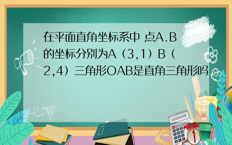 在平面直角坐标系中 点A.B的坐标分别为A（3,1）B（2,4）三角形OAB是直角三角形吗