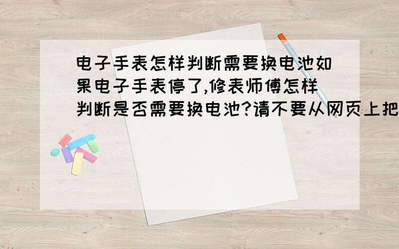 电子手表怎样判断需要换电池如果电子手表停了,修表师傅怎样判断是否需要换电池?请不要从网页上把长篇大论复制过来先谢谢下面两位,但我想可能跟我所说的有些偏差.首先电子手表是在已