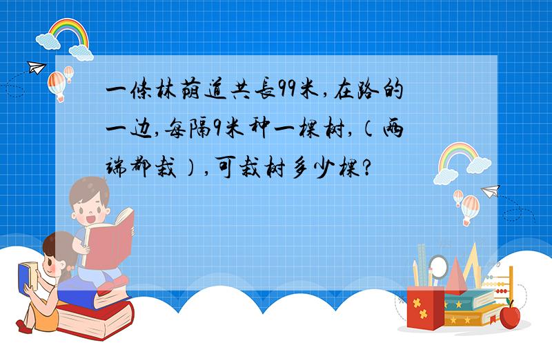 一条林荫道共长99米,在路的一边,每隔9米种一棵树,（两端都栽）,可栽树多少棵?