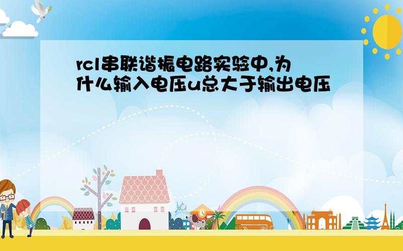 rcl串联谐振电路实验中,为什么输入电压u总大于输出电压