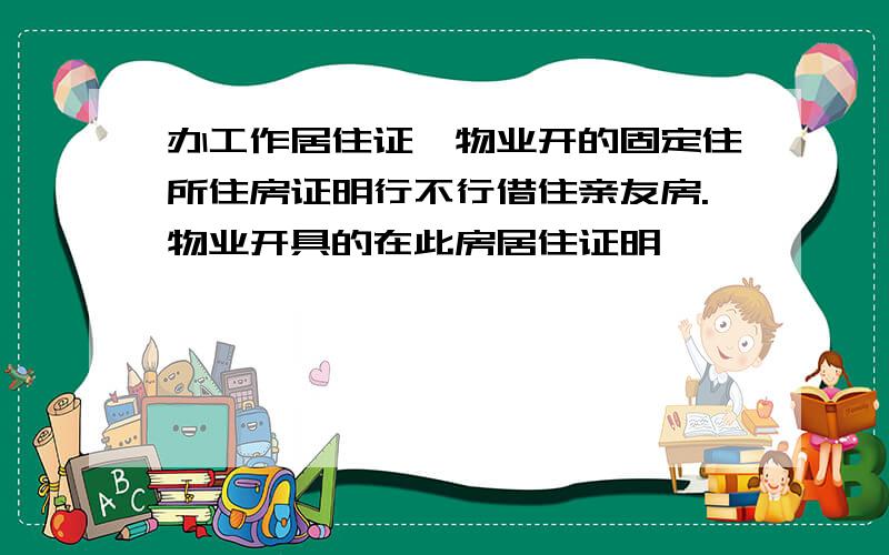 办工作居住证,物业开的固定住所住房证明行不行借住亲友房.物业开具的在此房居住证明