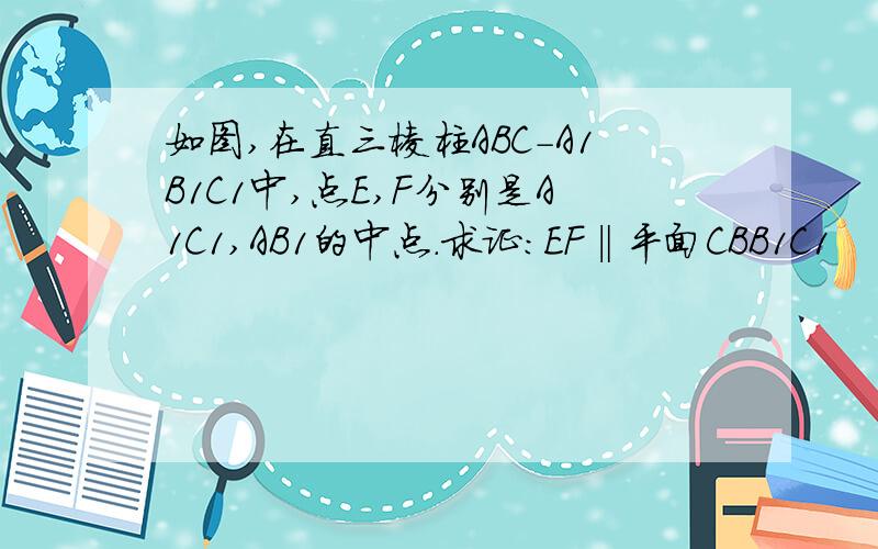 如图,在直三棱柱ABC-A1B1C1中,点E,F分别是A1C1,AB1的中点.求证:EF‖平面CBB1C1