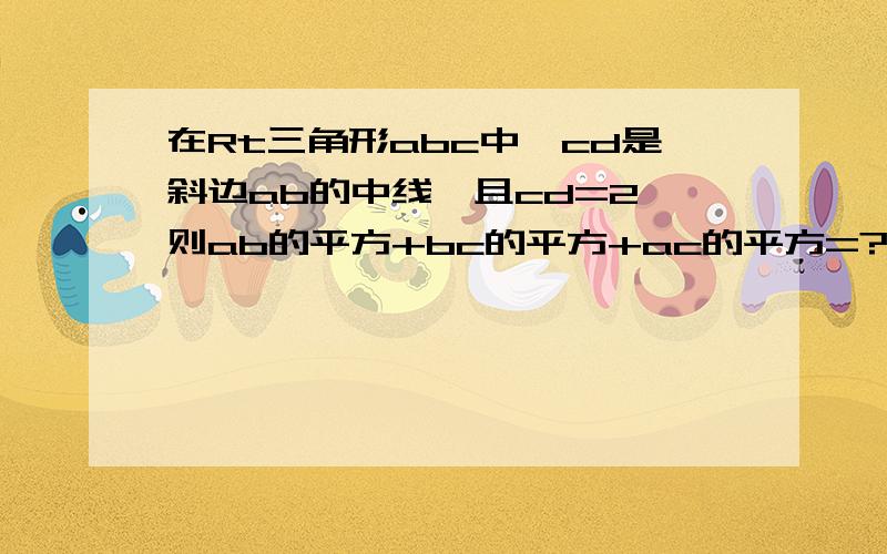 在Rt三角形abc中,cd是斜边ab的中线,且cd=2,则ab的平方+bc的平方+ac的平方=?