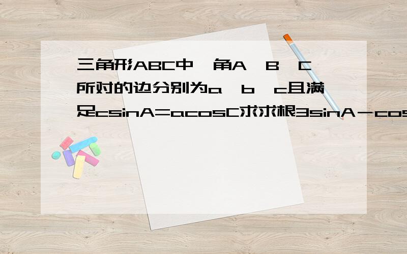 三角形ABC中,角A,B,C所对的边分别为a,b,c且满足csinA=acosC求求根3sinA－cos(B+C)的取值范围 求求数学大侠救救小弟吧