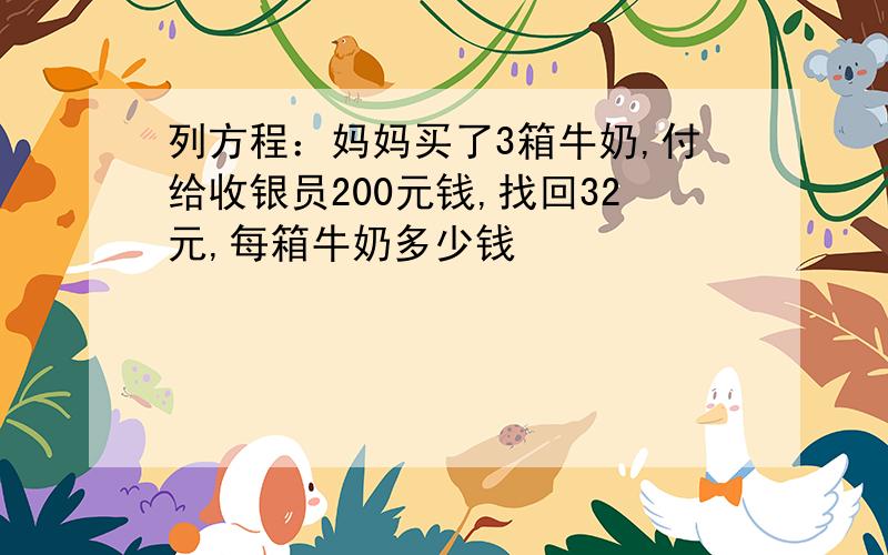 列方程：妈妈买了3箱牛奶,付给收银员200元钱,找回32元,每箱牛奶多少钱