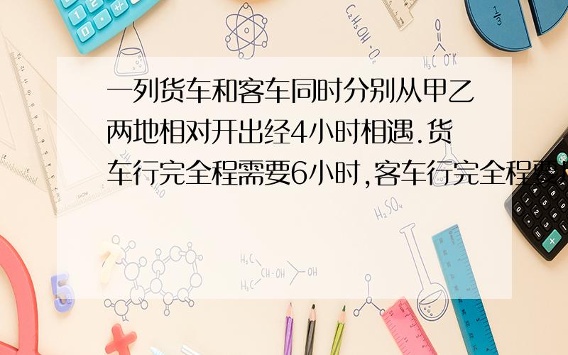 一列货车和客车同时分别从甲乙两地相对开出经4小时相遇.货车行完全程需要6小时,客车行完全程要几小时