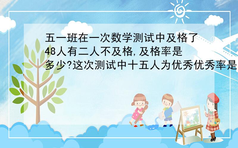 五一班在一次数学测试中及格了48人有二人不及格,及格率是多少?这次测试中十五人为优秀优秀率是多少?