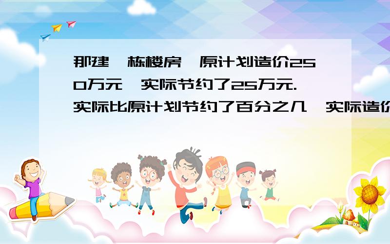 那建一栋楼房,原计划造价250万元,实际节约了25万元.实际比原计划节约了百分之几,实际造价是原计划的百分之几,