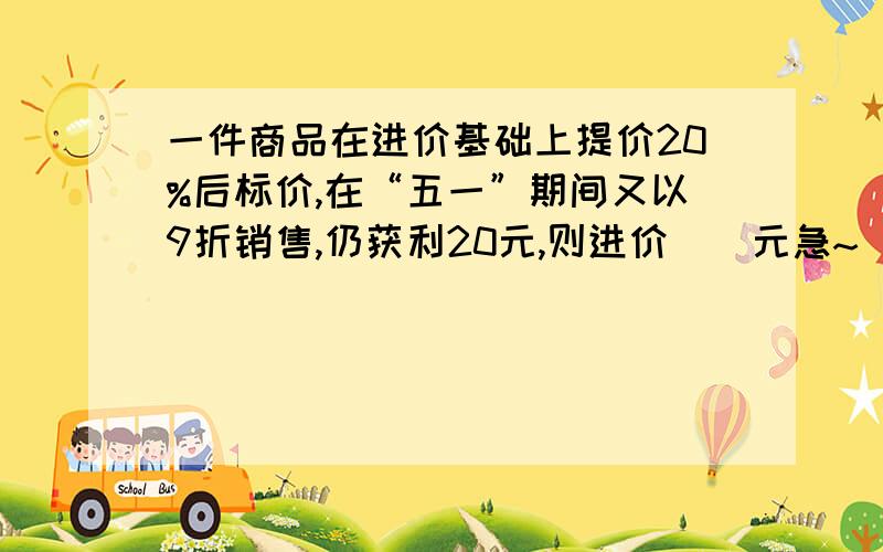 一件商品在进价基础上提价20%后标价,在“五一”期间又以9折销售,仍获利20元,则进价（）元急~