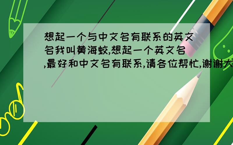 想起一个与中文名有联系的英文名我叫黄海蛟,想起一个英文名,最好和中文名有联系,请各位帮忙,谢谢大家了!