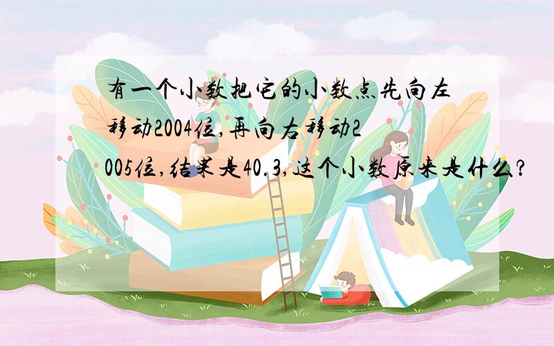 有一个小数把它的小数点先向左移动2004位,再向右移动2005位,结果是40.3,这个小数原来是什么?