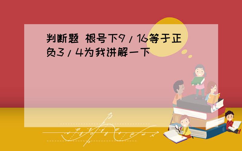 判断题 根号下9/16等于正负3/4为我讲解一下