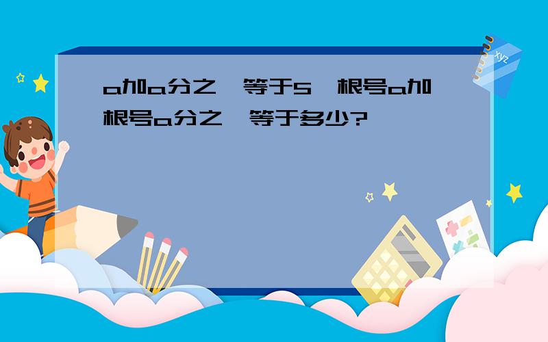 a加a分之一等于5,根号a加根号a分之一等于多少?