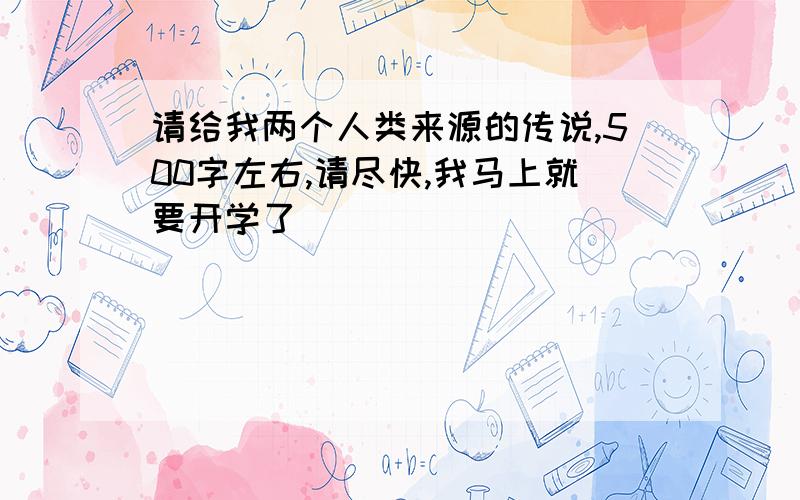 请给我两个人类来源的传说,500字左右,请尽快,我马上就要开学了