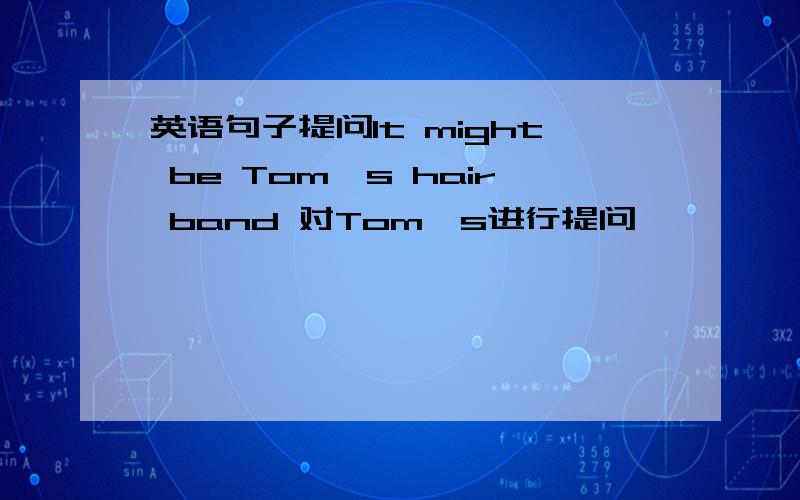 英语句子提问It might be Tom's hair band 对Tom's进行提问