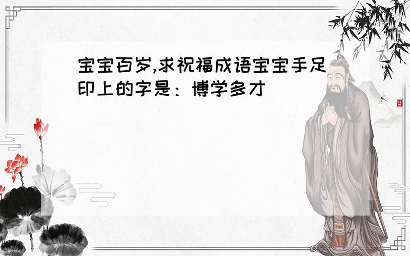 宝宝百岁,求祝福成语宝宝手足印上的字是：博学多才