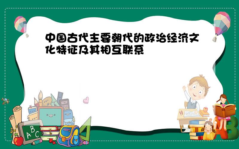 中国古代主要朝代的政治经济文化特征及其相互联系