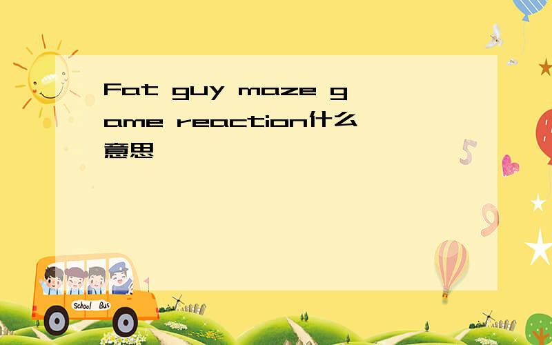 Fat guy maze game reaction什么意思