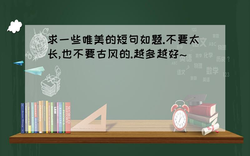 求一些唯美的短句如题.不要太长,也不要古风的.越多越好~