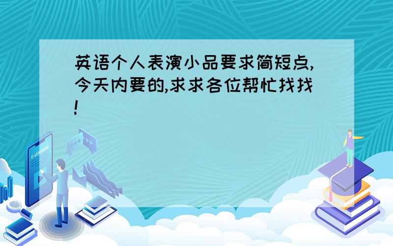 英语个人表演小品要求简短点,今天内要的,求求各位帮忙找找!