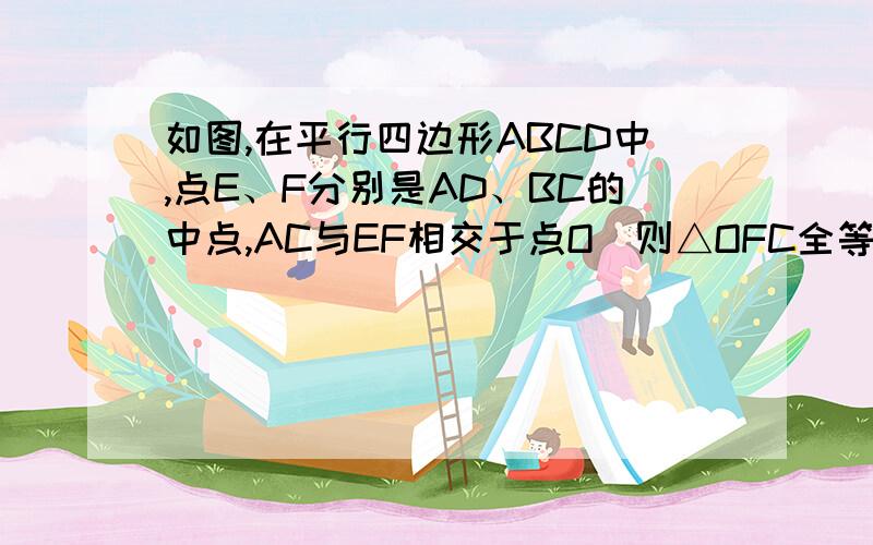 如图,在平行四边形ABCD中,点E、F分别是AD、BC的中点,AC与EF相交于点O．则△OFC全等于△AOE?