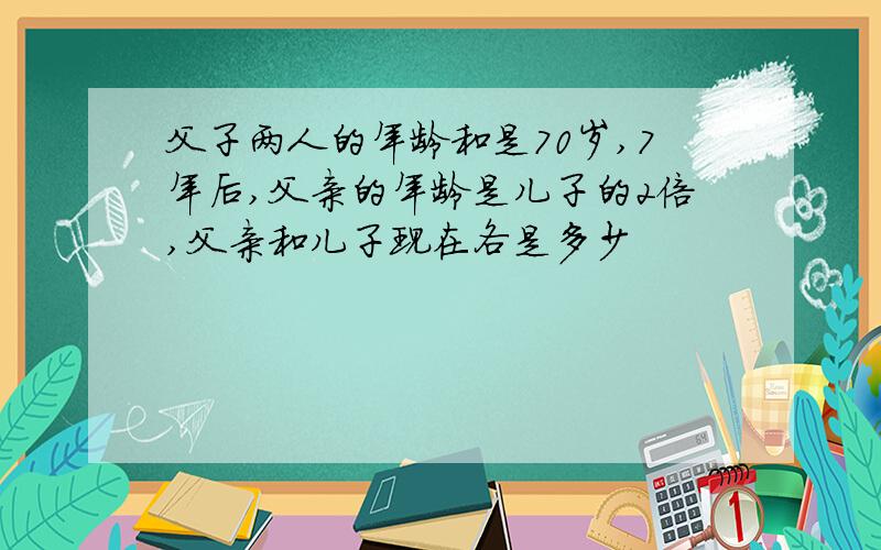 父子两人的年龄和是70岁,7年后,父亲的年龄是儿子的2倍,父亲和儿子现在各是多少