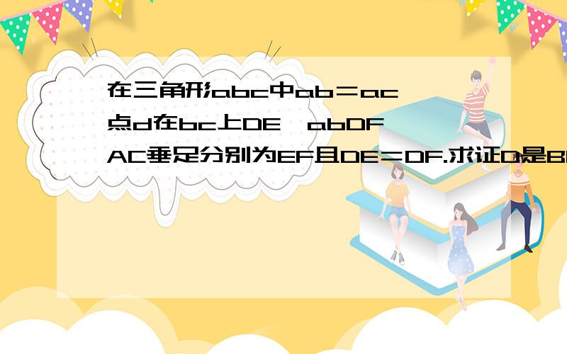 在三角形abc中ab＝ac,点d在bc上DE⊥abDF⊥AC垂足分别为EF且DE＝DF.求证D是BC的中点.捉急啊