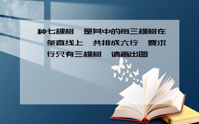 种七棵树,是其中的每三棵树在一条直线上,共排成六行,要求一行只有三棵树,请画出图