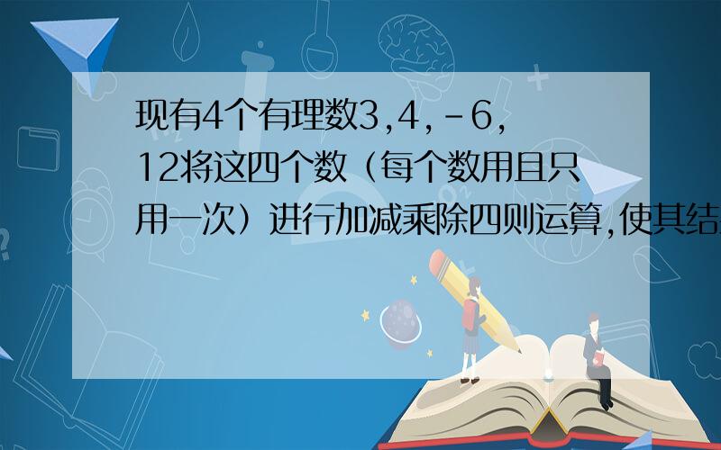 现有4个有理数3,4,-6,12将这四个数（每个数用且只用一次）进行加减乘除四则运算,使其结果等于24,