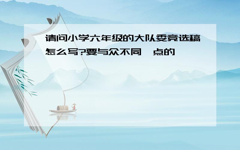 请问小学六年级的大队委竞选稿怎么写?要与众不同一点的,