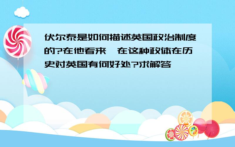 伏尔泰是如何描述英国政治制度的?在他看来,在这种政体在历史对英国有何好处?求解答