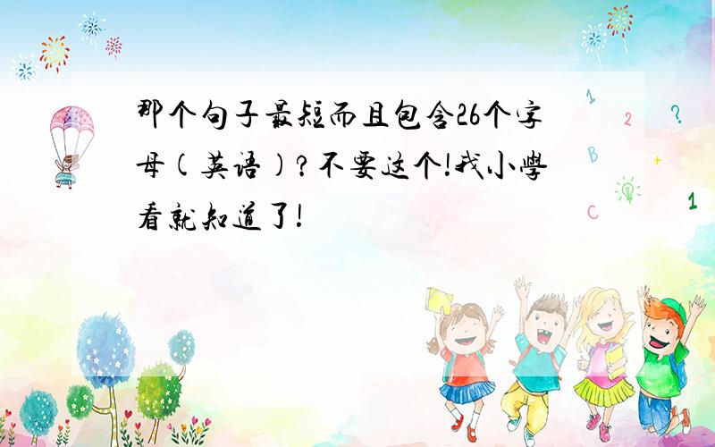 那个句子最短而且包含26个字母(英语)?不要这个!我小学看就知道了!