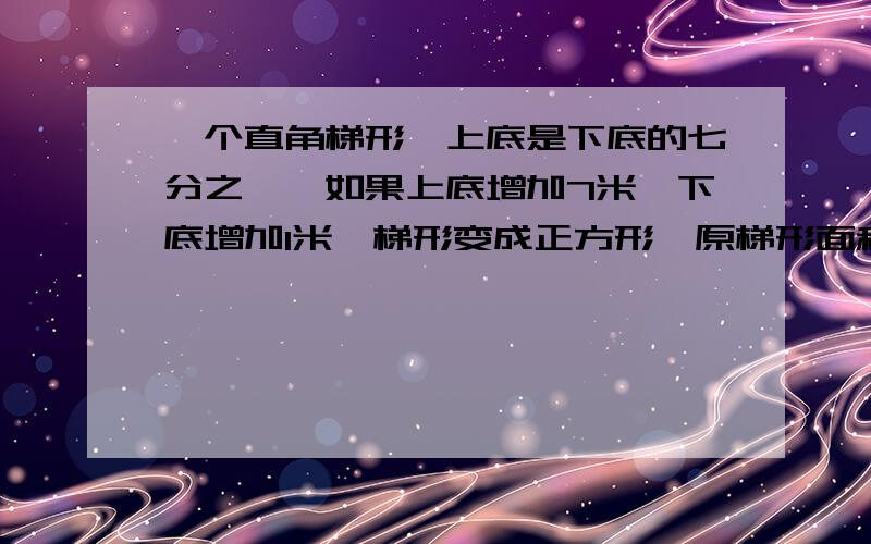 一个直角梯形,上底是下底的七分之一,如果上底增加7米,下底增加1米,梯形变成正方形,原梯形面积是多少?算数方法