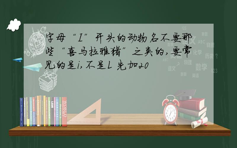 字母“I”开头的动物名不要那些“喜马拉雅猪”之类的,要常见的是i,不是L 先加20