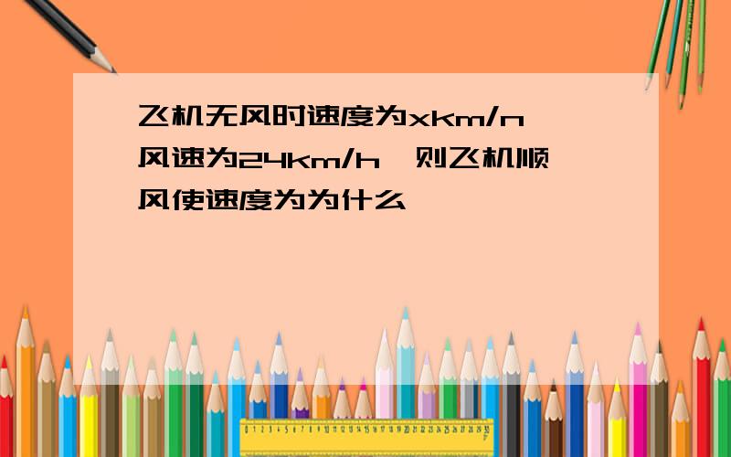 飞机无风时速度为xkm/n,风速为24km/h,则飞机顺风使速度为为什么