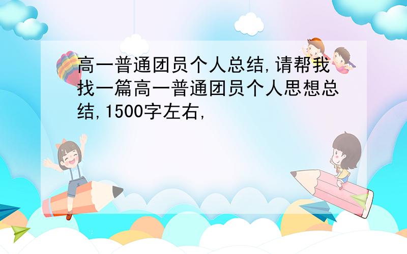 高一普通团员个人总结,请帮我找一篇高一普通团员个人思想总结,1500字左右,