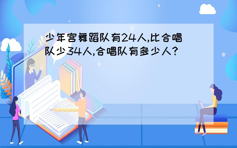 少年宫舞蹈队有24人,比合唱队少34人,合唱队有多少人?