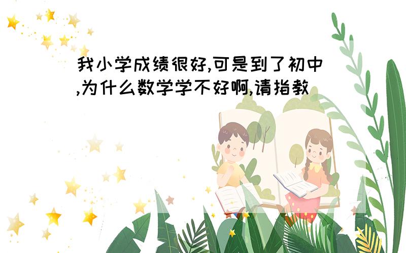 我小学成绩很好,可是到了初中,为什么数学学不好啊,请指教