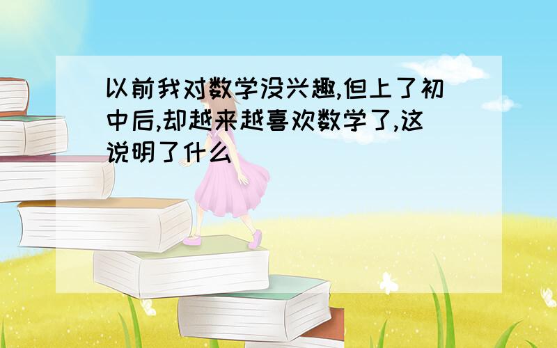 以前我对数学没兴趣,但上了初中后,却越来越喜欢数学了,这说明了什么