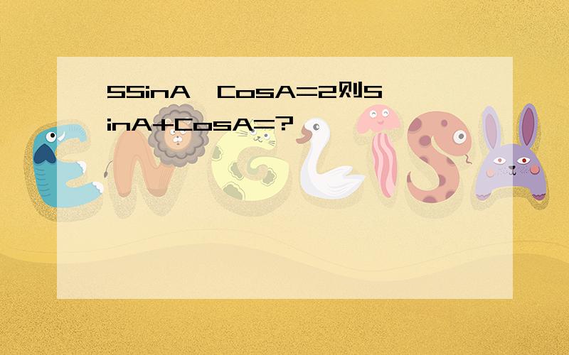 5SinA*CosA=2则SinA+CosA=?