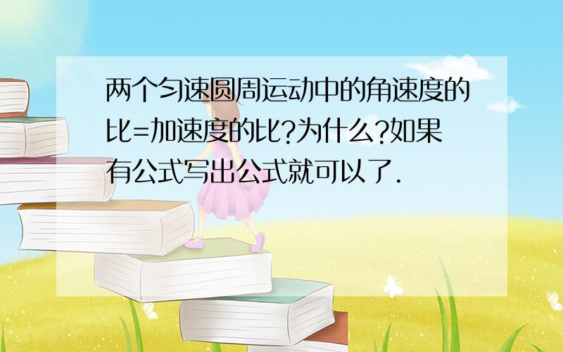 两个匀速圆周运动中的角速度的比=加速度的比?为什么?如果有公式写出公式就可以了.