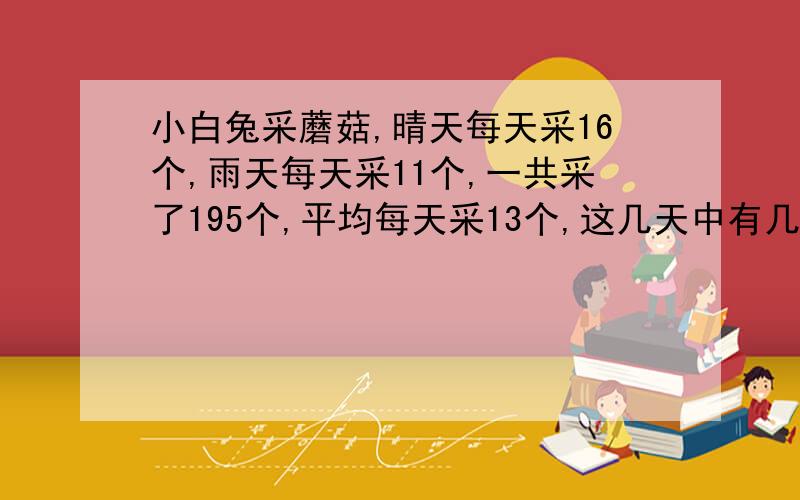 小白兔采蘑菇,晴天每天采16个,雨天每天采11个,一共采了195个,平均每天采13个,这几天中有几天是雨天?