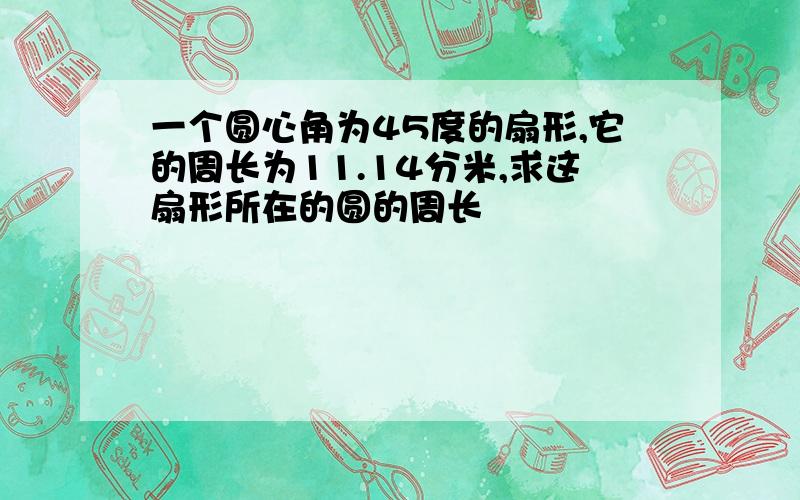 一个圆心角为45度的扇形,它的周长为11.14分米,求这扇形所在的圆的周长