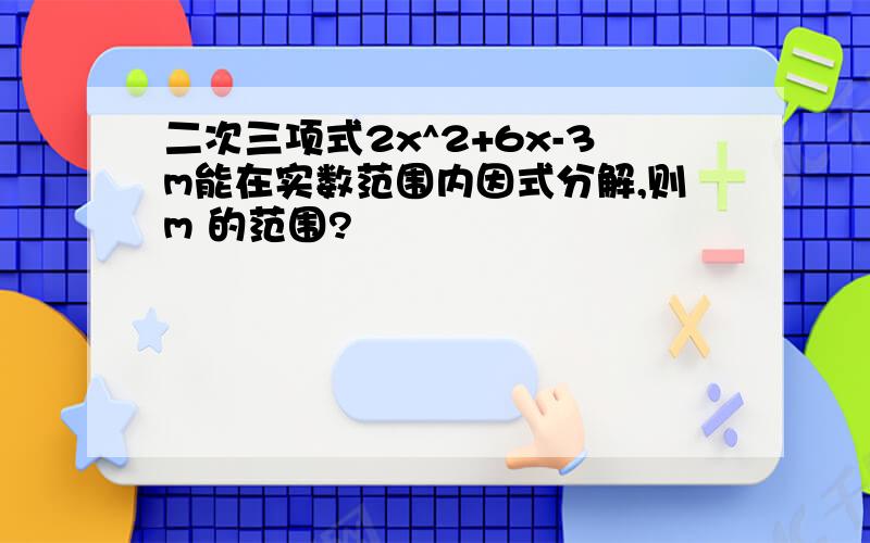 二次三项式2x^2+6x-3m能在实数范围内因式分解,则m 的范围?